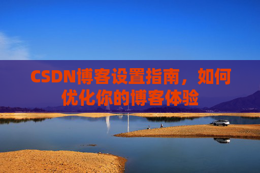 CSDN博客设置指南，如何优化你的博客体验